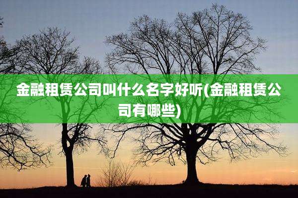 金融租赁公司叫什么名字好听(金融租赁公司有哪些)