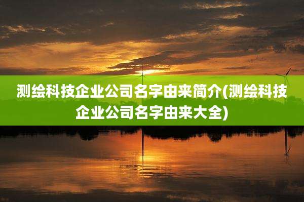 测绘科技企业公司名字由来简介(测绘科技企业公司名字由来大全)