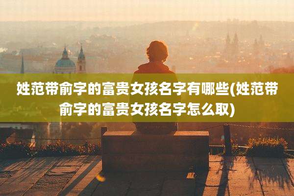 姓范带俞字的富贵女孩名字有哪些(姓范带俞字的富贵女孩名字怎么取)