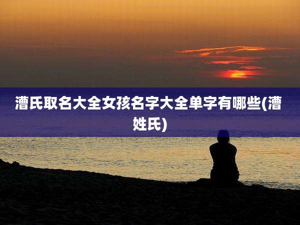 漕氏取名大全女孩名字大全单字有哪些(漕 姓氏)