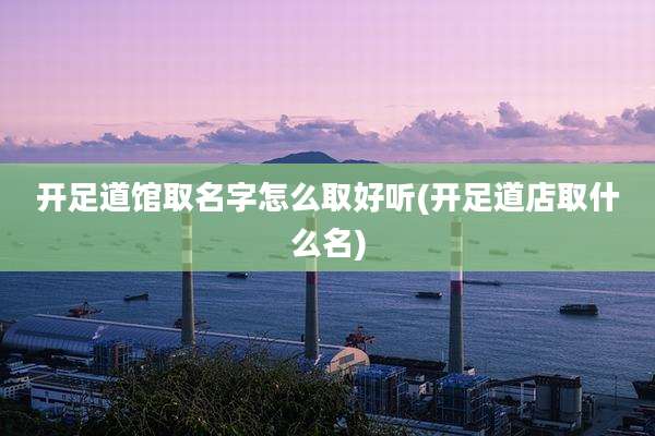 开足道馆取名字怎么取好听(开足道店取什么名)