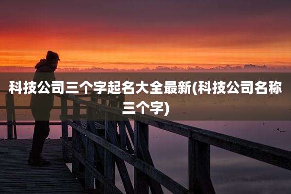 科技公司三个字起名大全最新(科技公司名称三个字)