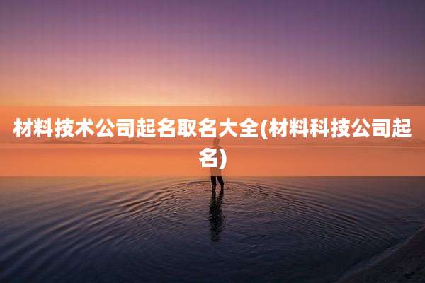 材料技术公司起名取名大全(材料科技公司起名)