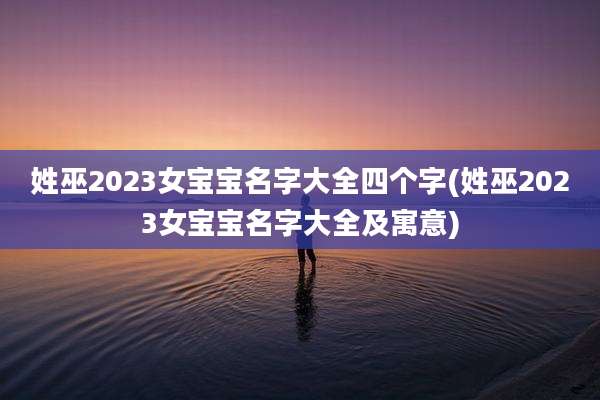 姓巫2023女宝宝名字大全四个字(姓巫2023女宝宝名字大全及寓意)