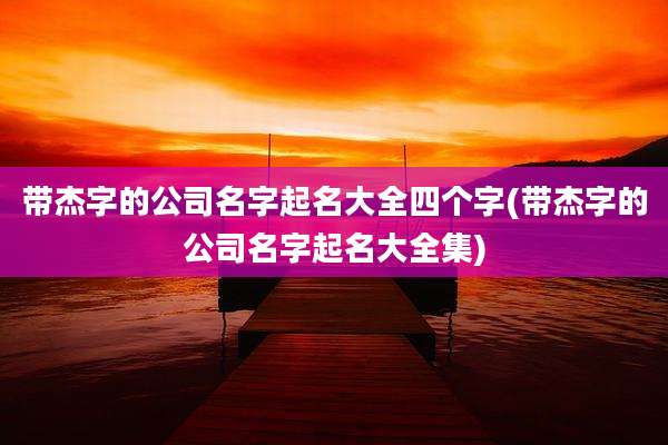 带杰字的公司名字起名大全四个字(带杰字的公司名字起名大全集)