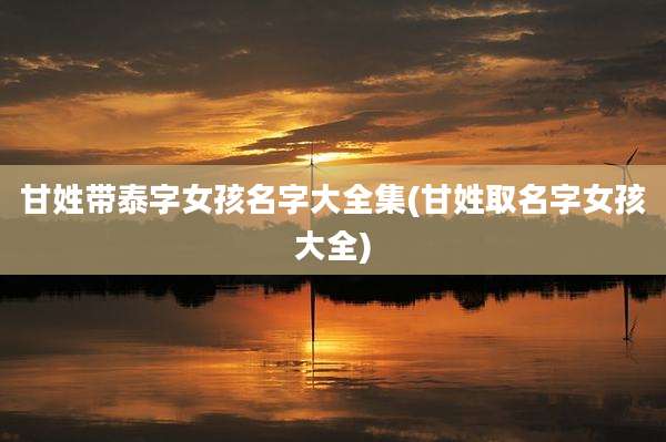 甘姓带泰字女孩名字大全集(甘姓取名字女孩大全)