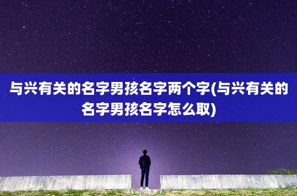 与兴有关的名字男孩名字两个字(与兴有关的名字男孩名字怎么取)