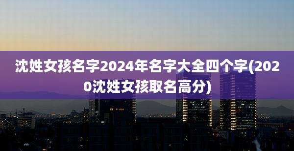 沈姓女孩名字2024年名字大全四个字(2020沈姓女孩取名高分)