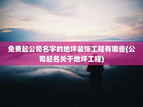 免费起公司名字的地坪装饰工程有哪些(公司起名关于地坪工程)