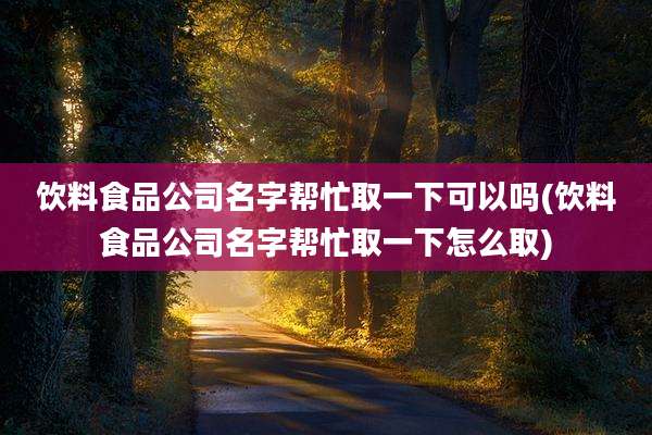 饮料食品公司名字帮忙取一下可以吗(饮料食品公司名字帮忙取一下怎么取)