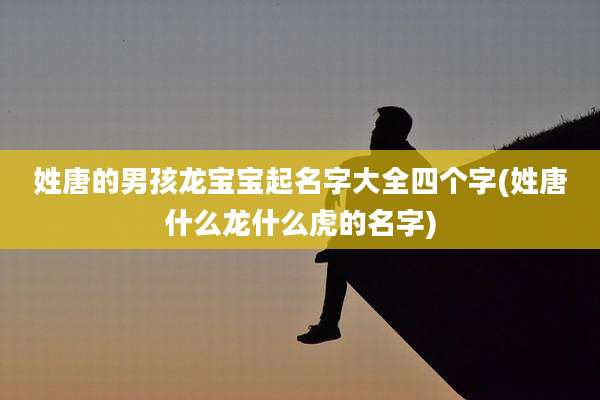 姓唐的男孩龙宝宝起名字大全四个字(姓唐什么龙什么虎的名字)