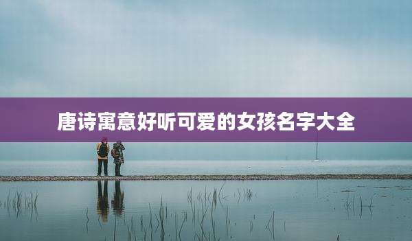 唐诗寓意好听可爱的女孩名字大全