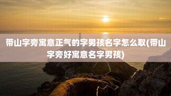 带山字旁寓意正气的字男孩名字怎么取(带山字旁好寓意名字男孩)