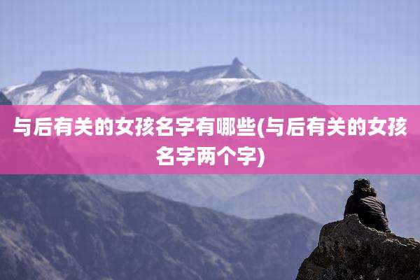 与后有关的女孩名字有哪些(与后有关的女孩名字两个字)