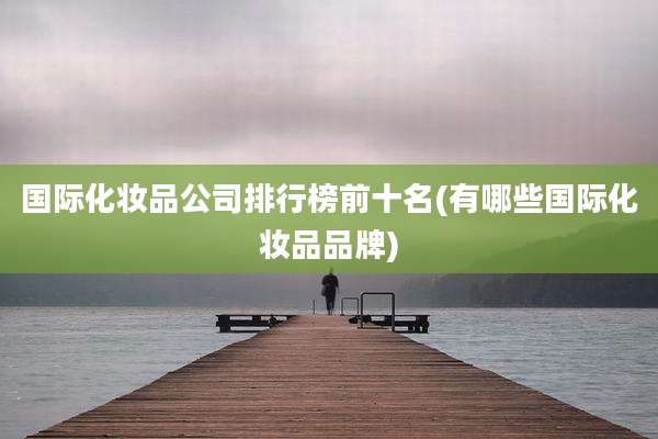 国际化妆品公司排行榜前十名(有哪些国际化妆品品牌)