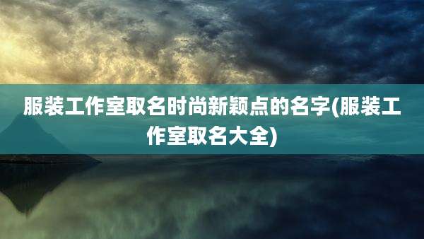 服装工作室取名时尚新颖点的名字(服装工作室取名大全)