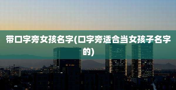 带口字旁女孩名字(口字旁适合当女孩子名字的)