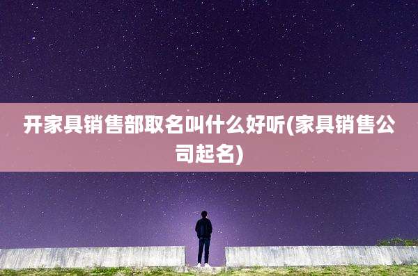 开家具销售部取名叫什么好听(家具销售公司起名)