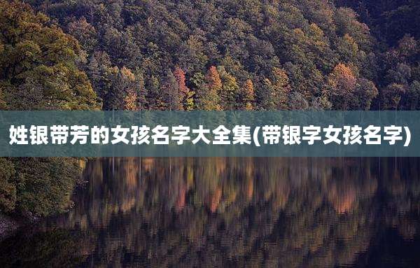 姓银带芳的女孩名字大全集(带银字女孩名字)