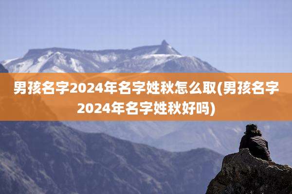 男孩名字2024年名字姓秋怎么取(男孩名字2024年名字姓秋好吗)