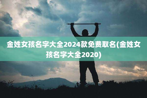 金姓女孩名字大全2024款免费取名(金姓女孩名字大全2020)