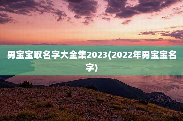 男宝宝取名字大全集2023(2022年男宝宝名字)