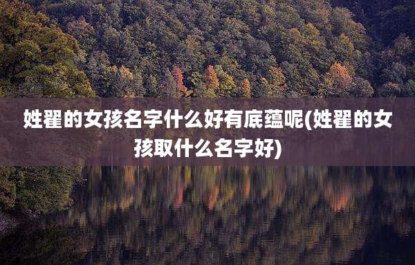 姓翟的女孩名字什么好有底蕴呢(姓翟的女孩取什么名字好)