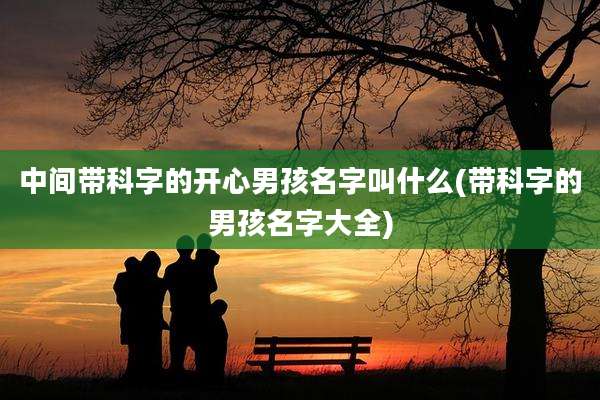 中间带科字的开心男孩名字叫什么(带科字的男孩名字大全)