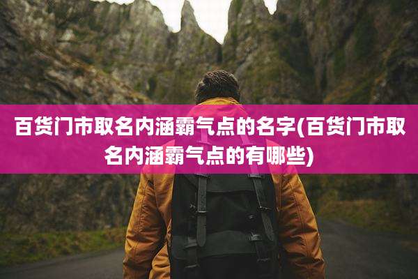 百货门市取名内涵霸气点的名字(百货门市取名内涵霸气点的有哪些)