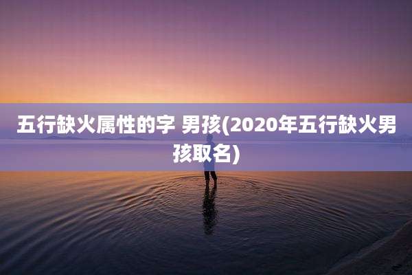 五行缺火属性的字 男孩(2020年五行缺火男孩取名)