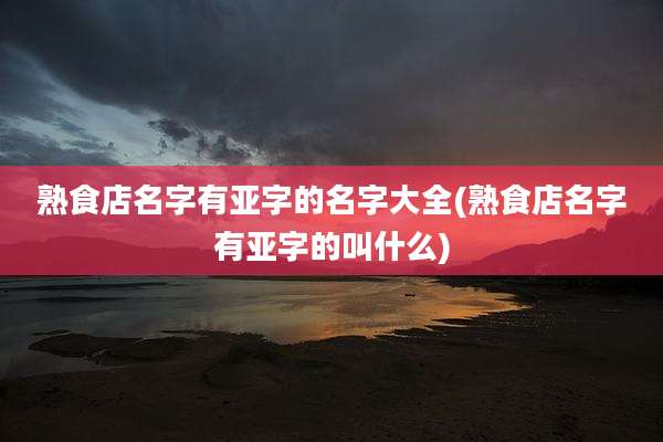 熟食店名字有亚字的名字大全(熟食店名字有亚字的叫什么)