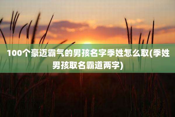 100个豪迈霸气的男孩名字季姓怎么取(季姓男孩取名霸道两字)