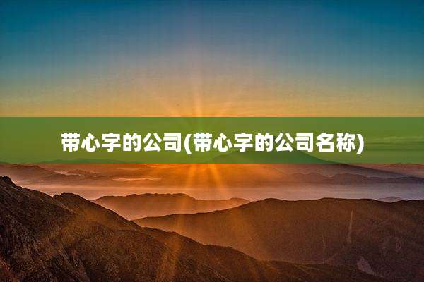 带心字的公司(带心字的公司名称)
