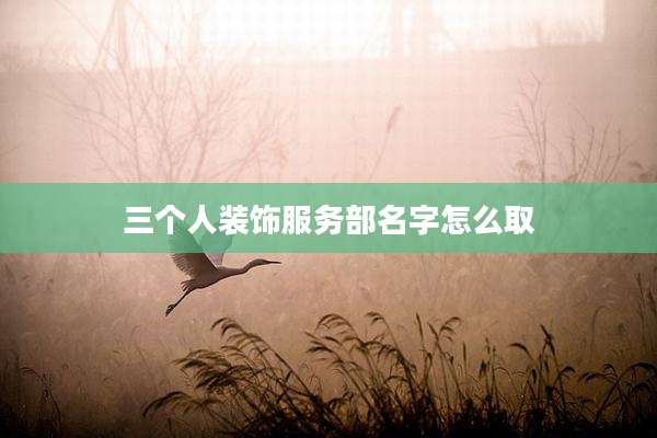 三个人装饰服务部名字怎么取