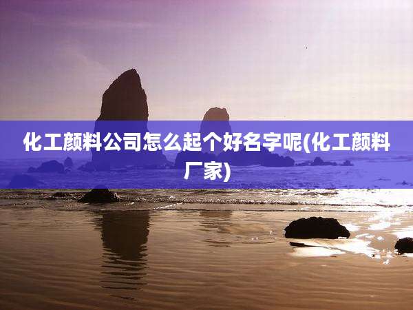 化工颜料公司怎么起个好名字呢(化工颜料厂家)