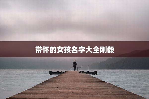带怀的女孩名字大全刚毅