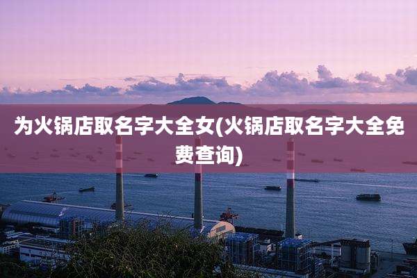 为火锅店取名字大全女(火锅店取名字大全免费查询)