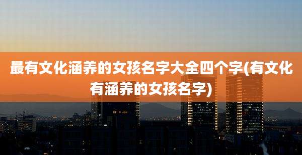 最有文化涵养的女孩名字大全四个字(有文化有涵养的女孩名字)
