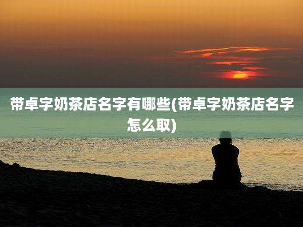 带卓字奶茶店名字有哪些(带卓字奶茶店名字怎么取)