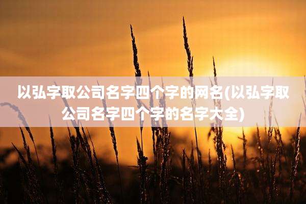 以弘字取公司名字四个字的网名(以弘字取公司名字四个字的名字大全)