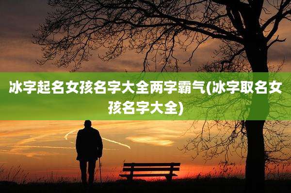 冰字起名女孩名字大全两字霸气(冰字取名女孩名字大全)