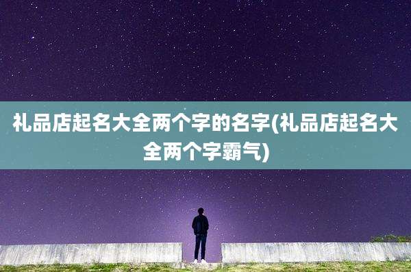 礼品店起名大全两个字的名字(礼品店起名大全两个字霸气)