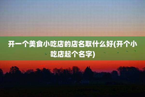 开一个美食小吃店的店名取什么好(开个小吃店起个名字)