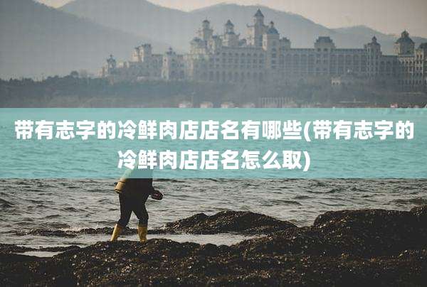 带有志字的冷鲜肉店店名有哪些(带有志字的冷鲜肉店店名怎么取)