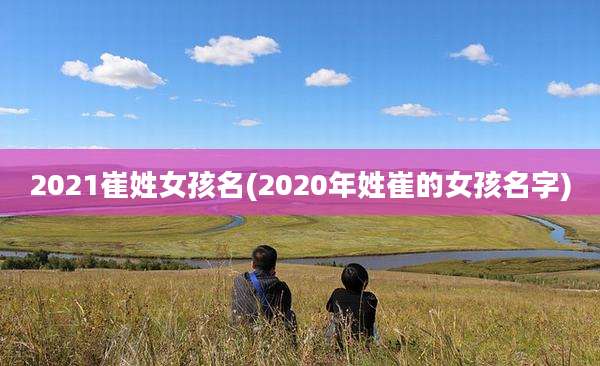 2021崔姓女孩名(2020年姓崔的女孩名字)