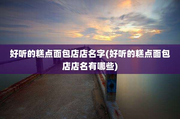 好听的糕点面包店店名字(好听的糕点面包店店名有哪些)