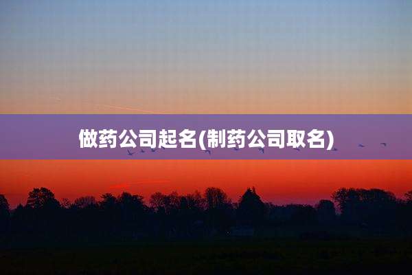 做药公司起名(制药公司取名)