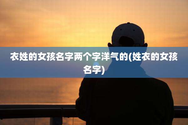 衣姓的女孩名字两个字洋气的(姓衣的女孩名字)