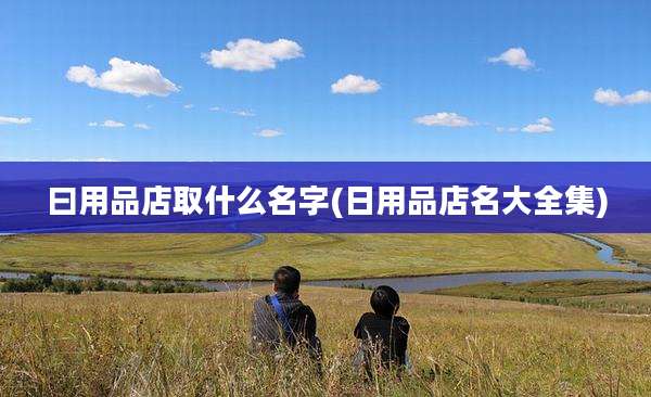 曰用品店取什么名字(日用品店名大全集)
