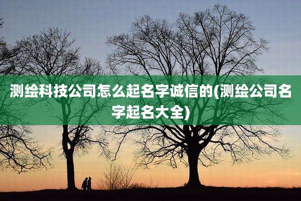 测绘科技公司怎么起名字诚信的(测绘公司名字起名大全)